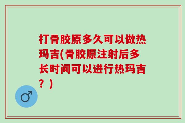 打骨胶原多久可以做热玛吉(骨胶原注射后多长时间可以进行热玛吉？)