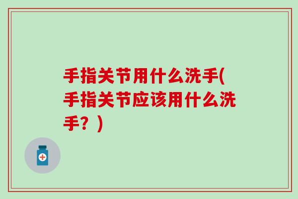 手指关节用什么洗手(手指关节应该用什么洗手？)