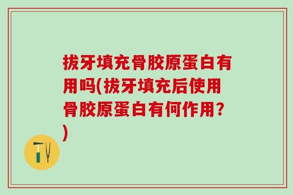 拔牙填充骨胶原蛋白有用吗(拔牙填充后使用骨胶原蛋白有何作用？)