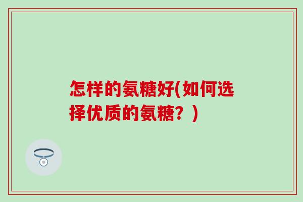 怎样的氨糖好(如何选择优质的氨糖？)
