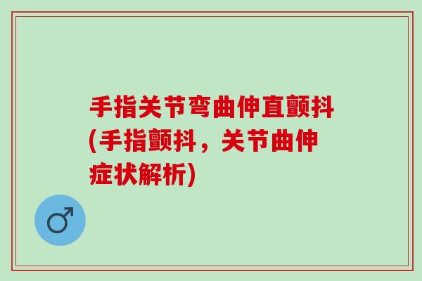 手指关节弯曲伸直颤抖(手指颤抖,关节曲伸症状解析) 手指关节弯曲伸直颤抖(手指颤抖,关节曲伸症状解析)