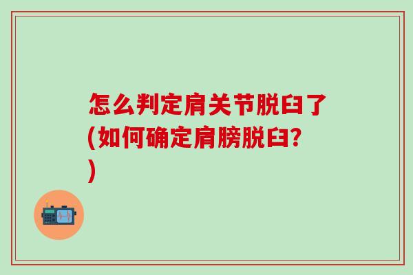 怎么判定肩关节脱臼了(如何确定肩膀脱臼？)