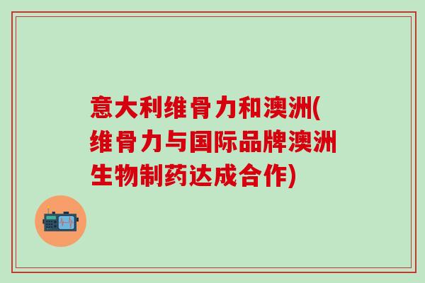 意大利维骨力和澳洲(维骨力与国际品牌澳洲生物制药达成合作)