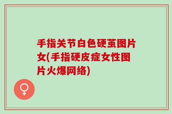 手指关节白色硬茧图片女(手指硬皮症女性图片火爆网络)