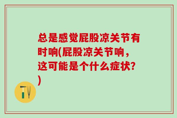 总是感觉屁股凉关节有时响(屁股凉关节响，这可能是个什么症状？)