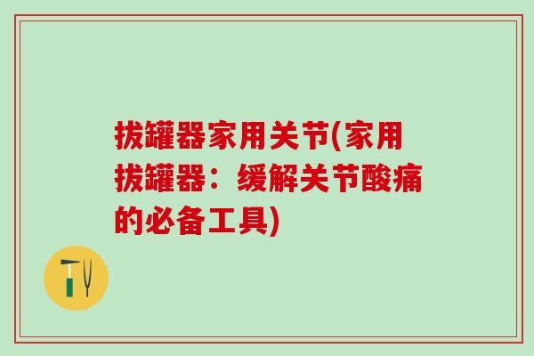 拔罐器家用关节(家用拔罐器：缓解关节酸痛的必备工具)