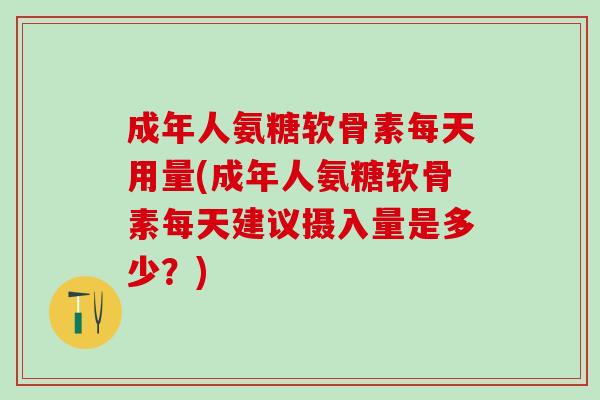 成年人氨糖软骨素每天用量(成年人氨糖软骨素每天建议摄入量是多少？)