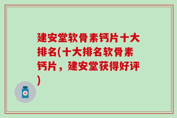 建安堂软骨素钙片十大排名(十大排名软骨素钙片，建安堂获得好评)
