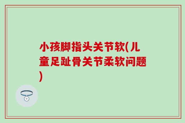 小孩脚指头关节软(儿童足趾骨关节柔软问题)