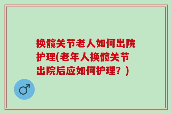 换髋关节老人如何出院护理(老年人换髋关节出院后应如何护理？)