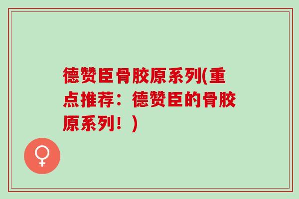 德赞臣骨胶原系列(重点推荐：德赞臣的骨胶原系列！)