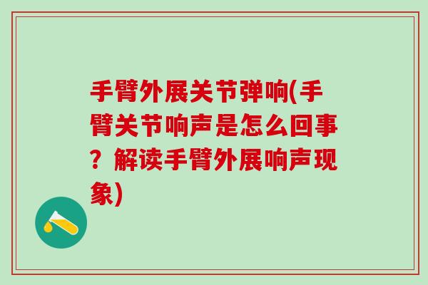 手臂外展关节弹响(手臂关节响声是怎么回事？解读手臂外展响声现象)