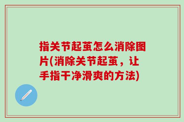 指关节起茧怎么消除图片(消除关节起茧，让手指干净滑爽的方法)