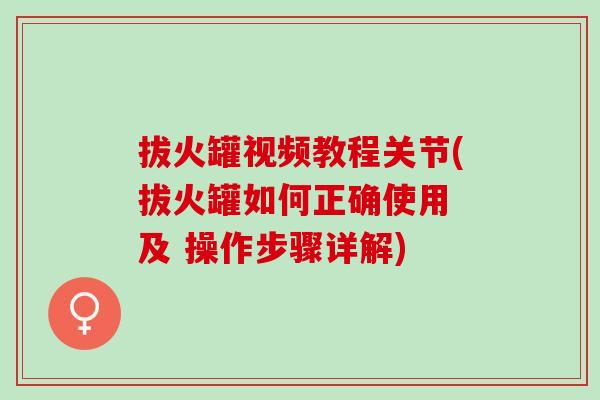 拔火罐视频教程关节(拔火罐如何正确使用 及 操作步骤详解) 拔火罐视频教程关节(拔火罐如何正确使用 及 操作步骤详解)