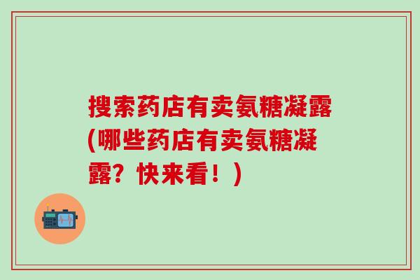 搜索药店有卖氨糖凝露(哪些药店有卖氨糖凝露？快来看！)