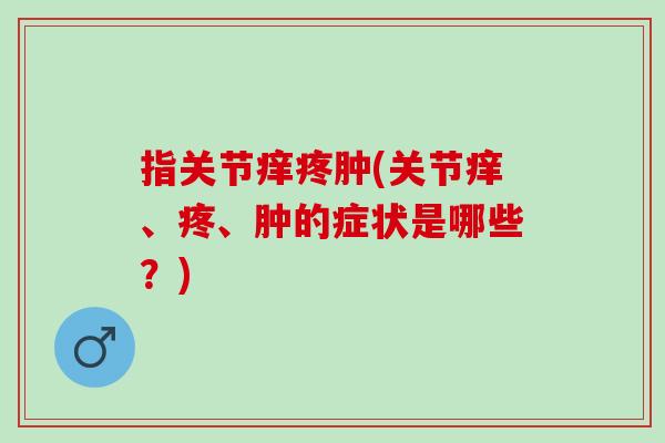指关节痒疼肿(关节痒、疼、肿的症状是哪些？)