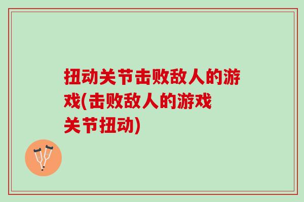 扭动关节击败敌人的游戏(击败敌人的游戏 关节扭动)