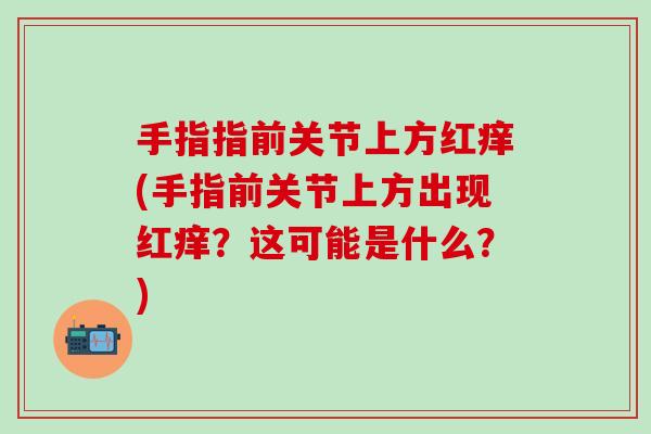 手指指前关节上方红痒(手指前关节上方出现红痒？这可能是什么？)