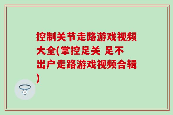 控制关节走路游戏视频大全(掌控足关 足不出户走路游戏视频合辑)