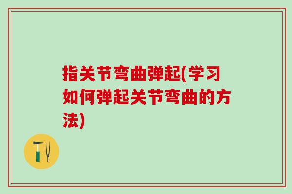 指关节弯曲弹起(学习如何弹起关节弯曲的方法)
