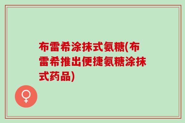 布雷希涂抹式氨糖(布雷希推出便捷氨糖涂抹式药品)