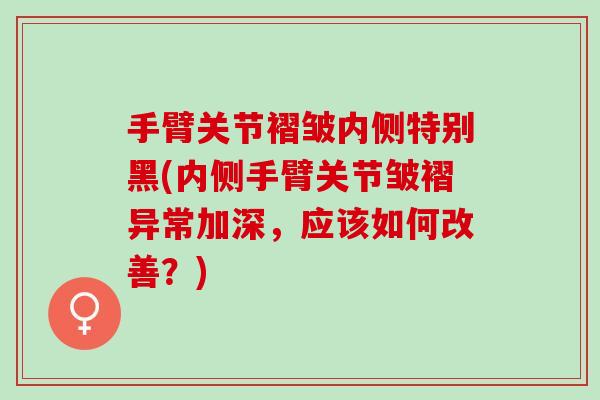 手臂关节褶皱内侧特别黑(内侧手臂关节皱褶异常加深，应该如何改善？)