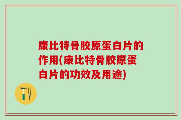康比特骨胶原蛋白片的作用(康比特骨胶原蛋白片的功效及用途)