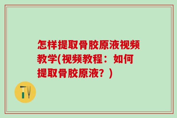 怎样提取骨胶原液视频教学(视频教程：如何提取骨胶原液？)