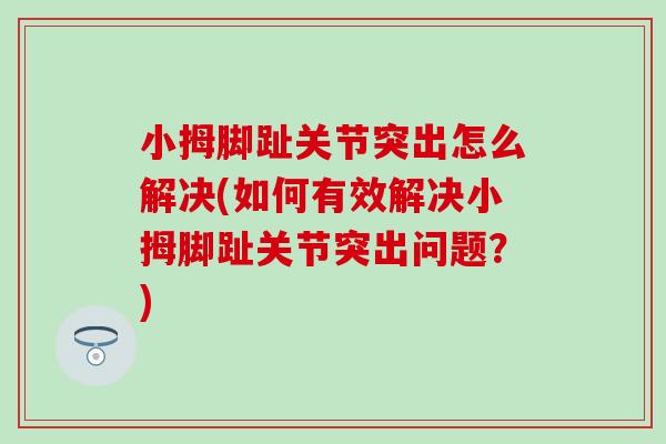 小拇脚趾关节突出怎么解决(如何有效解决小拇脚趾关节突出问题？)
