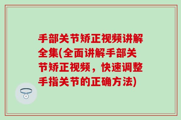手部关节矫正视频讲解全集(全面讲解手部关节矫正视频，快速调整手指关节的正确方法)