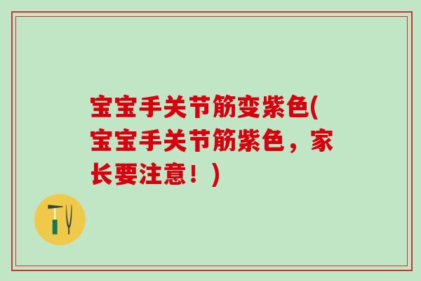 宝宝手关节筋变紫色(宝宝手关节筋紫色，家长要注意！)