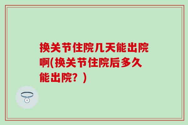 换关节住院几天能出院啊(换关节住院后多久能出院？)