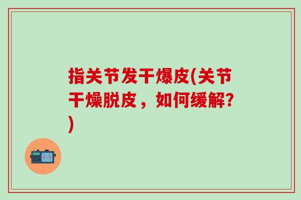 指关节发干爆皮(关节干燥脱皮,如何缓解?) 指关节发干爆皮(关节干燥脱皮,如何缓解?)