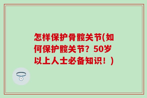 怎样保护骨髋关节(如何保护髋关节?50岁以上人士必备知识!) 怎样保护骨髋关节(如何保护髋关节?50岁以上人士必备知识!)