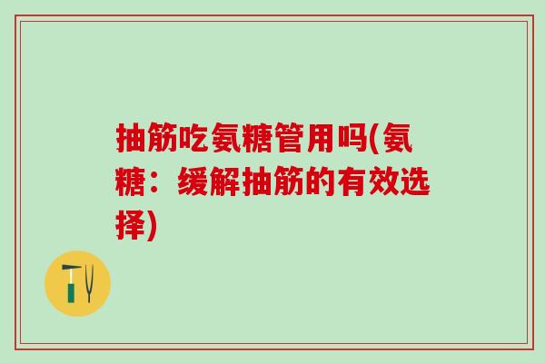 抽筋吃氨糖管用吗(氨糖：缓解抽筋的有效选择)