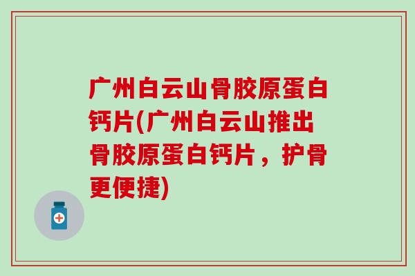 广州白云山骨胶原蛋白钙片(广州白云山推出骨胶原蛋白钙片，护骨更便捷)