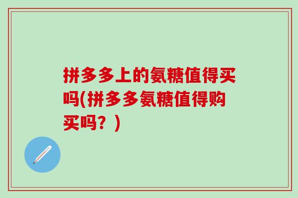 拼多多上的氨糖值得买吗(拼多多氨糖值得购买吗？)