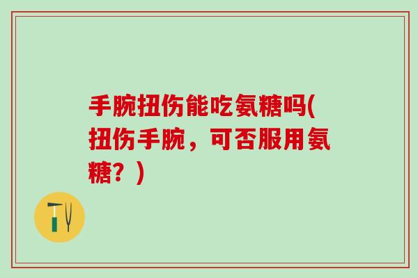 手腕扭伤能吃氨糖吗(扭伤手腕，可否服用氨糖？)