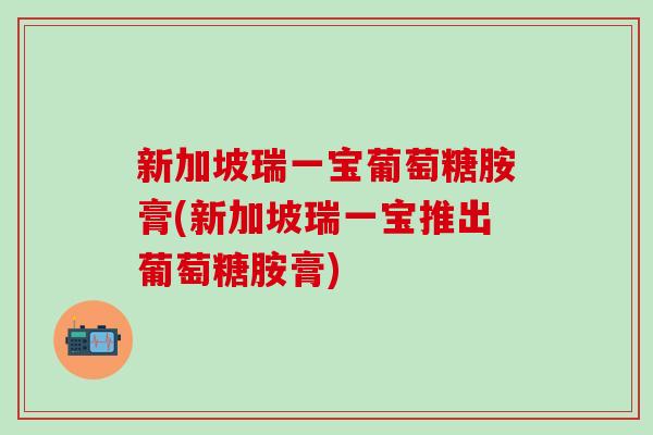 新加坡瑞一宝葡萄糖胺膏(新加坡瑞一宝推出葡萄糖胺膏)