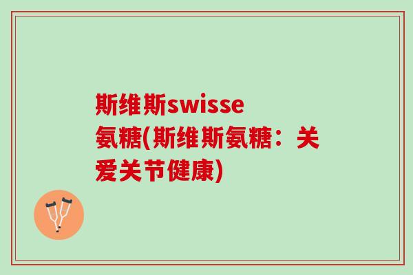 斯维斯swisse 氨糖(斯维斯氨糖：关爱关节健康)