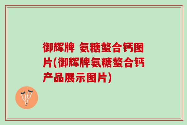 御辉牌 氨糖螯合钙图片(御辉牌氨糖螯合钙产品展示图片) 御辉牌 氨糖螯合钙图片(御辉牌氨糖螯合钙产品展示图片)