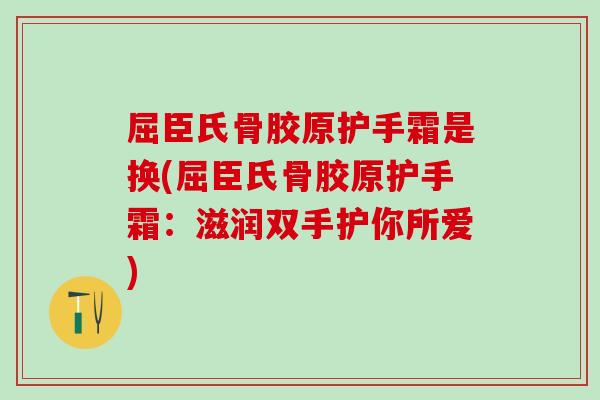 屈臣氏骨胶原护手霜是换(屈臣氏骨胶原护手霜：滋润双手护你所爱)