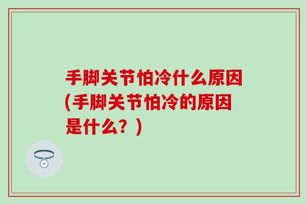 手脚关节怕冷什么原因(手脚关节怕冷的原因是什么？)