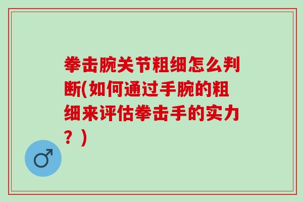 拳击腕关节粗细怎么判断(如何通过手腕的粗细来评估拳击手的实力？)