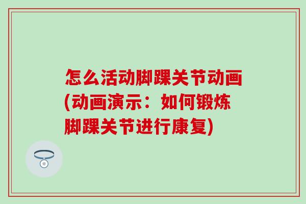 怎么活动脚踝关节动画(动画演示：如何锻炼脚踝关节进行康复)