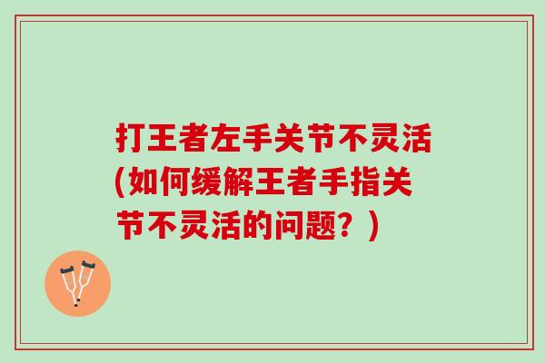 打王者左手关节不灵活(如何缓解王者手指关节不灵活的问题?) 打王者左手关节不灵活(如何缓解王者手指关节不灵活的问题?)