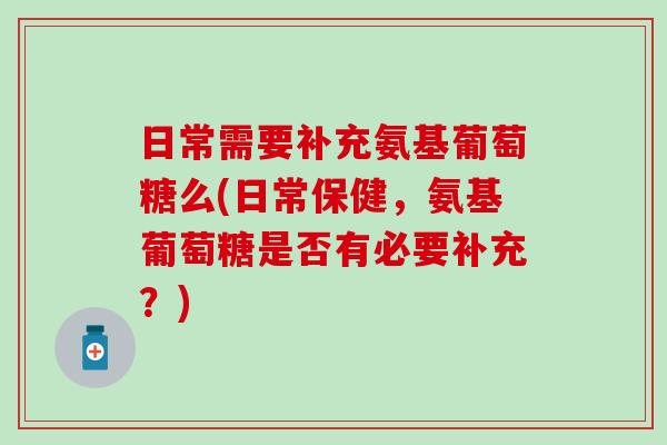日常需要补充氨基葡萄糖么(日常保健，氨基葡萄糖是否有必要补充？)