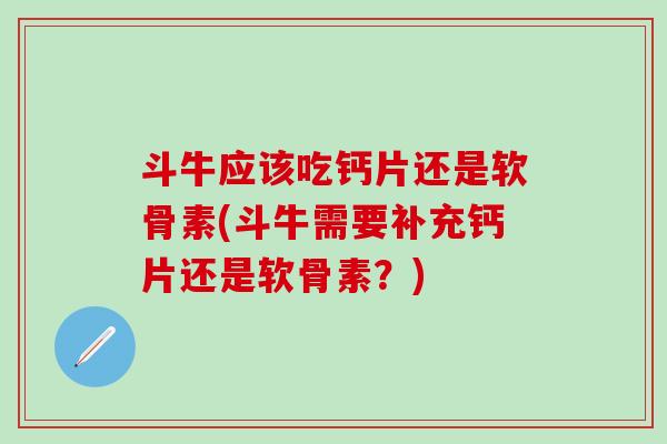 斗牛应该吃钙片还是软骨素(斗牛需要补充钙片还是软骨素？)