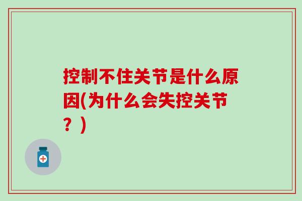 控制不住关节是什么原因(为什么会失控关节？)