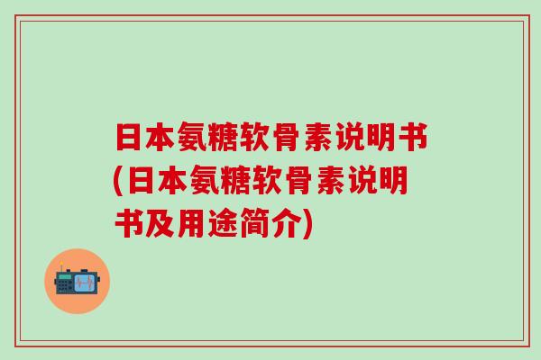 日本氨糖软骨素说明书(日本氨糖软骨素说明书及用途简介)